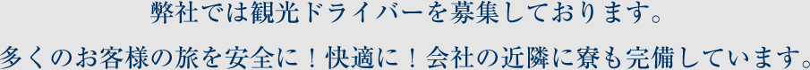 弊社では観光ドライバーを募集しております。多くのお客様の旅を安全に！快適に！会社の近隣に寮も完備しています。