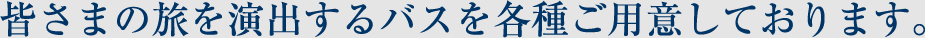 皆さまの旅を演出するバスを各種ご用意しております。